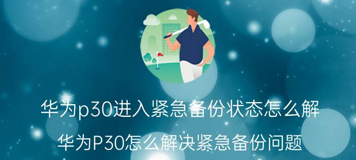 华为p30进入紧急备份状态怎么解 华为P30怎么解决紧急备份问题